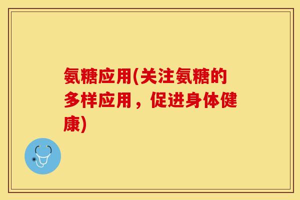 氨糖应用(关注氨糖的多样应用，促进身体健康)