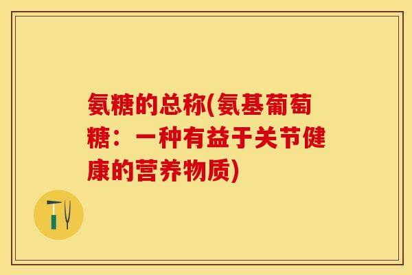 氨糖的总称(氨基葡萄糖：一种有益于关节健康的营养物质)