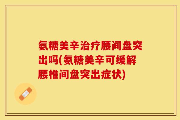 氨糖美辛腰间盘突出吗(氨糖美辛可缓解腰椎间盘突出症状) 氨糖美辛腰间盘突出吗(氨糖美辛可缓解腰椎间盘突出症状)