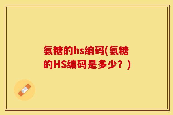氨糖的hs编码(氨糖的HS编码是多少？)