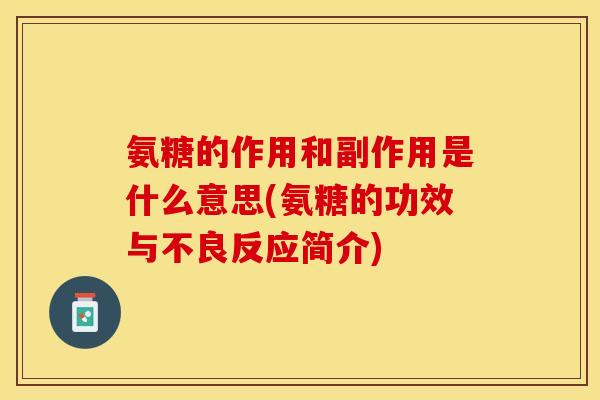 氨糖的作用和副作用是什么意思(氨糖的功效与不良反应简介)