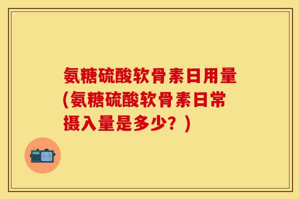 氨糖硫酸软骨素日用量(氨糖硫酸软骨素日常摄入量是多少？)