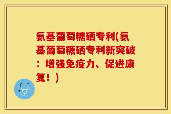 氨基葡萄糖硒专利(氨基葡萄糖硒专利新突破：增强免疫力、促进康复！)