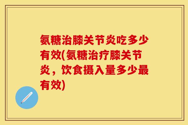氨糖治膝关节炎吃多少有效(氨糖治疗膝关节炎，饮食摄入量多少最有效)