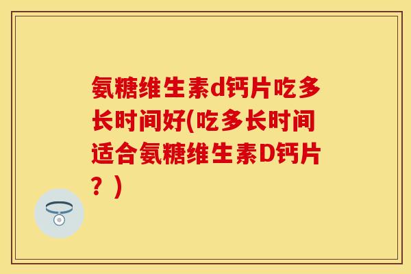 氨糖维生素d钙片吃多长时间好(吃多长时间适合氨糖维生素D钙片？)