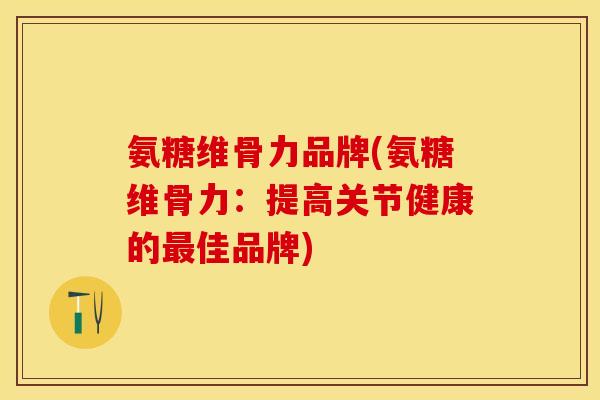 氨糖维骨力品牌(氨糖维骨力：提高关节健康的最佳品牌)