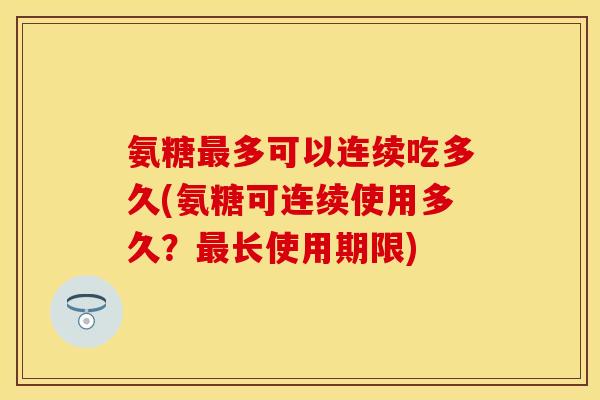 氨糖最多可以连续吃多久(氨糖可连续使用多久？最长使用期限)