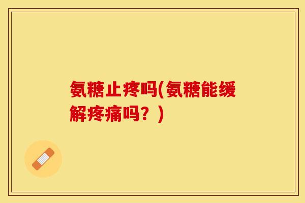 氨糖止疼吗(氨糖能缓解疼痛吗？)