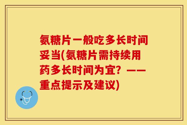 氨糖片一般吃多长时间妥当(氨糖片需持续用药多长时间为宜？——重点提示及建议)