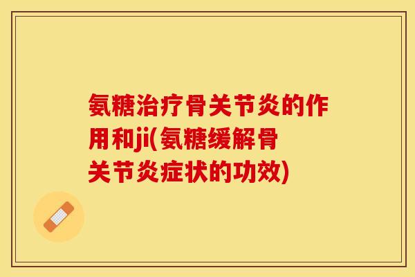 氨糖治疗骨关节炎的作用和ji(氨糖缓解骨关节炎症状的功效)