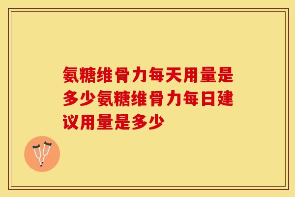 氨糖维骨力每天用量是多少氨糖维骨力每日建议用量是多少 氨糖维骨力每天用量是多少氨糖维骨力每日建议用量是多少
