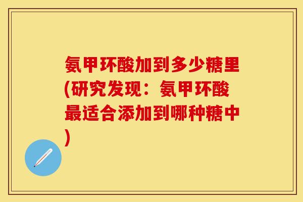 氨甲环酸加到多少糖里(研究发现:氨甲环酸适合添加到哪种糖中) 氨甲环酸加到多少糖里(研究发现:氨甲环酸适合添加到哪种糖中)