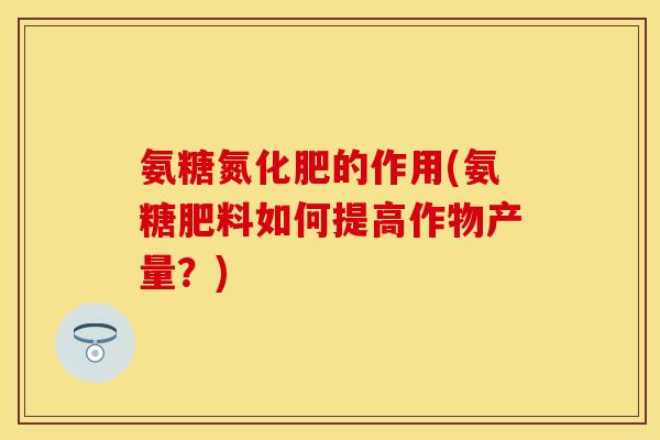 氨糖氮化肥的作用(氨糖肥料如何提高作物产量?) 氨糖氮化肥的作用(氨糖肥料如何提高作物产量?)