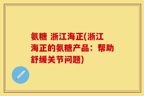 氨糖 浙江海正(浙江海正的氨糖产品：帮助舒缓关节问题)