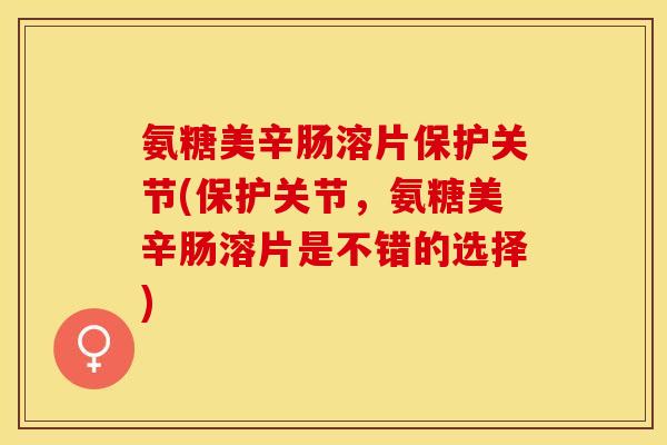 氨糖美辛肠溶片保护关节(保护关节,氨糖美辛肠溶片是不错的选择) 氨糖美辛肠溶片保护关节(保护关节,氨糖美辛肠溶片是不错的选择)
