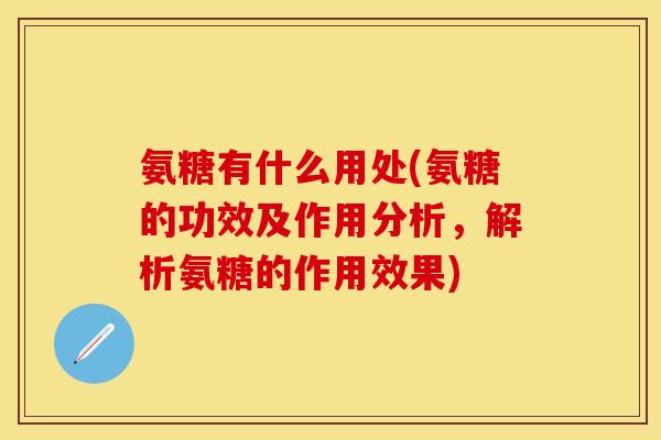 氨糖有什么用处(氨糖的功效及作用分析,解析氨糖的作用效果) 氨糖有什么用处(氨糖的功效及作用分析,解析氨糖的作用效果)