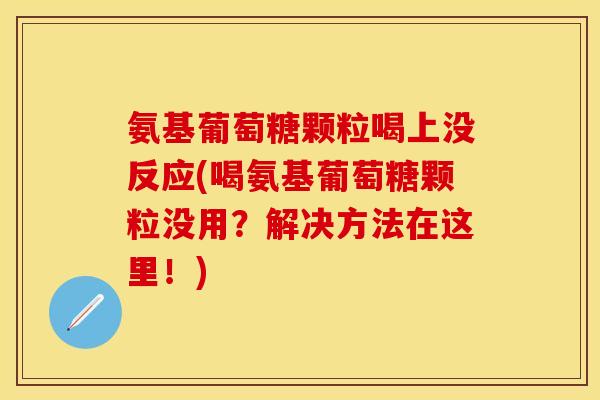 氨基葡萄糖颗粒喝上没反应(喝氨基葡萄糖颗粒没用?解决方法在这里!) 氨基葡萄糖颗粒喝上没反应(喝氨基葡萄糖颗粒没用?解决方法在这里!)