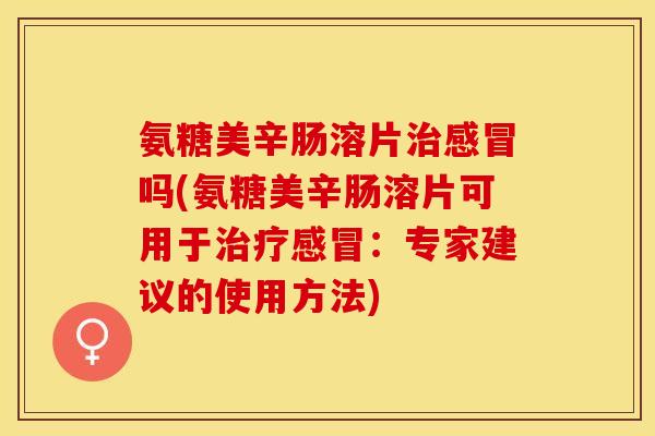 氨糖美辛肠溶片吗(氨糖美辛肠溶片可用于:专家建议的使用方法) 氨糖美辛肠溶片吗(氨糖美辛肠溶片可用于:专家建议的使用方法)