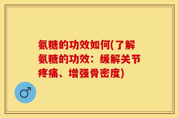 氨糖的功效如何(了解氨糖的功效：缓解关节疼痛、增强骨密度)