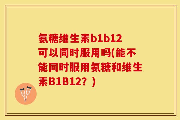 氨糖维生素b1b12可以同时服用吗(能不能同时服用氨糖和维生素B1B12？)