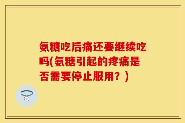 氨糖吃后痛还要继续吃吗(氨糖引起的疼痛是否需要停止服用？)