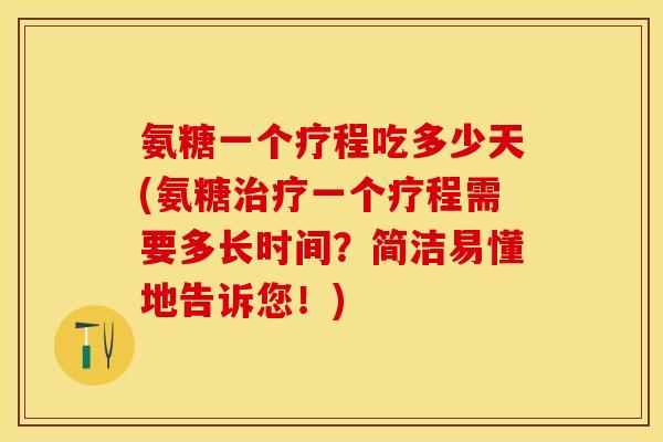 氨糖一个疗程吃多少天(氨糖一个疗程需要多长时间？简洁易懂地告诉您！)