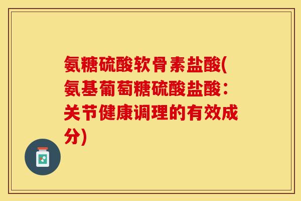 氨糖硫酸软骨素盐酸(氨基葡萄糖硫酸盐酸：关节健康调理的有效成分)