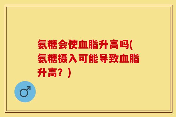 氨糖会使血脂升高吗(氨糖摄入可能导致血脂升高？)