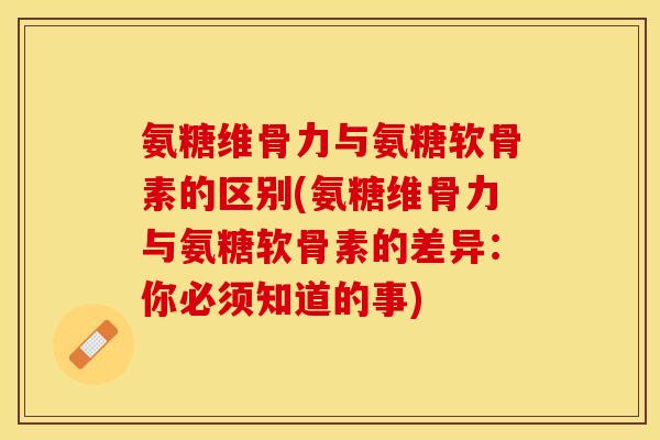 氨糖维骨力与氨糖软骨素的区别(氨糖维骨力与氨糖软骨素的差异：你必须知道的事)