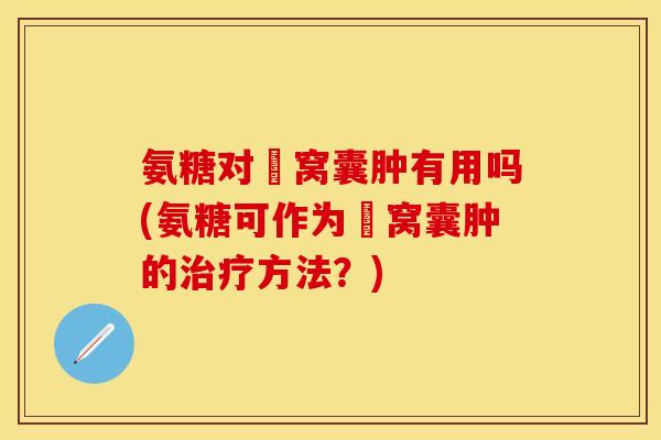 氨糖对腘窝囊肿有用吗(氨糖可作为腘窝囊肿的治疗方法？)