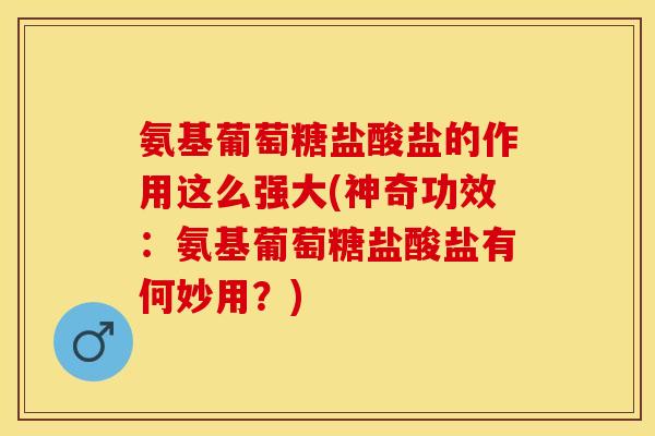 氨基葡萄糖盐酸盐的作用这么强大(神奇功效:氨基葡萄糖盐酸盐有何妙用?) 氨基葡萄糖盐酸盐的作用这么强大(神奇功效:氨基葡萄糖盐酸盐有何妙用?)