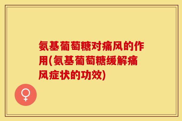 氨基葡萄糖对痛风的作用(氨基葡萄糖缓解痛风症状的功效)