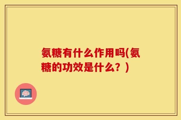 氨糖有什么作用吗(氨糖的功效是什么？)