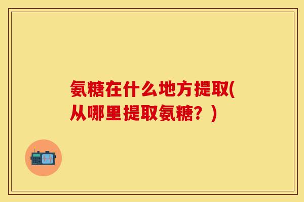 氨糖在什么地方提取(从哪里提取氨糖？)