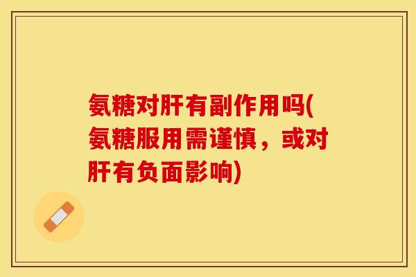 氨糖对肝有副作用吗(氨糖服用需谨慎，或对肝有负面影响)