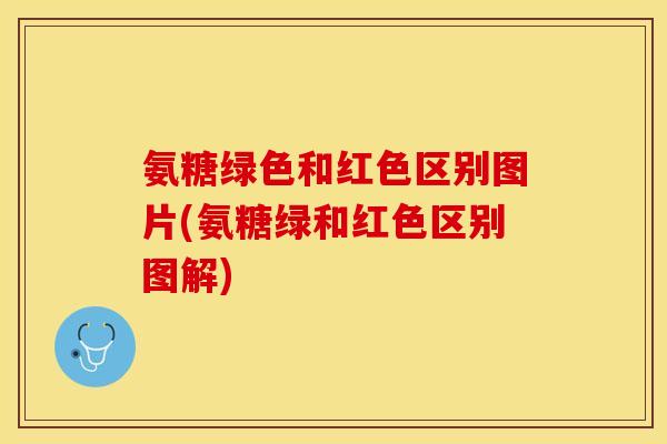 氨糖绿色和红色区别图片(氨糖绿和红色区别图解)