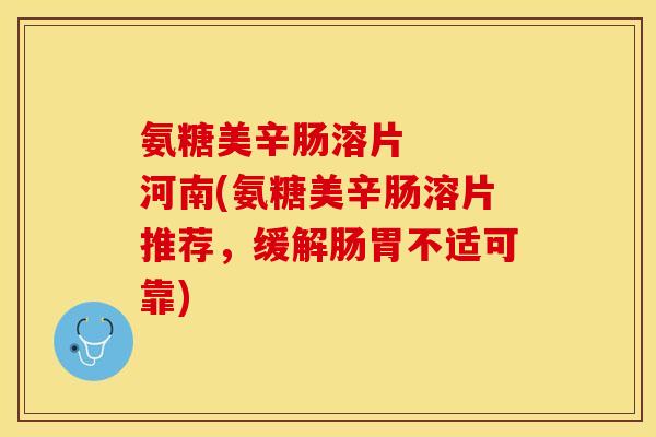 氨糖美辛肠溶片 河南(氨糖美辛肠溶片推荐,缓解肠胃不适可靠) 氨糖美辛肠溶片 河南(氨糖美辛肠溶片推荐,缓解肠胃不适可靠)