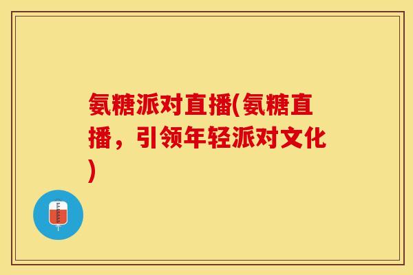 氨糖派对直播(氨糖直播，引领年轻派对文化)