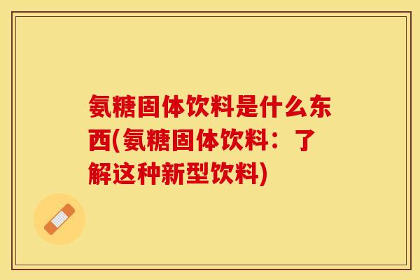 氨糖固体饮料是什么东西(氨糖固体饮料：了解这种新型饮料)