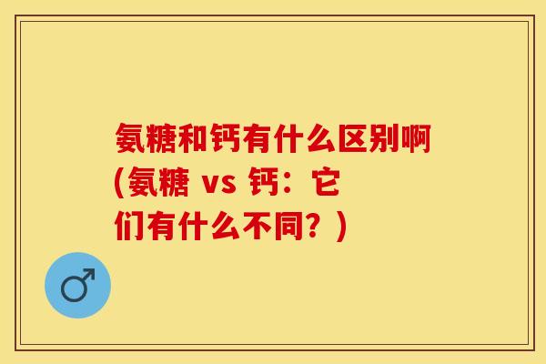 氨糖和钙有什么区别啊(氨糖 vs 钙：它们有什么不同？)