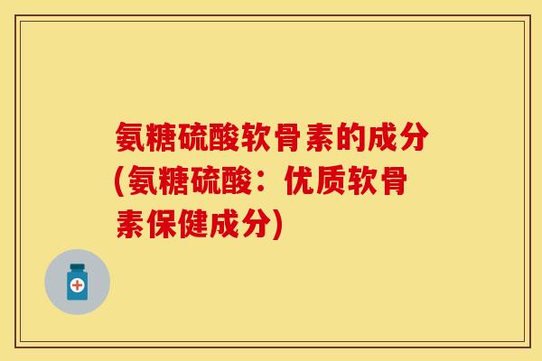 氨糖硫酸软骨素的成分(氨糖硫酸：优质软骨素保健成分)