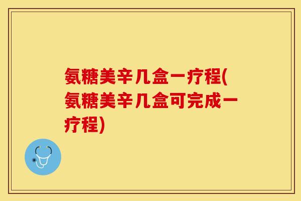 氨糖美辛几盒一疗程(氨糖美辛几盒可完成一疗程) 氨糖美辛几盒一疗程(氨糖美辛几盒可完成一疗程)