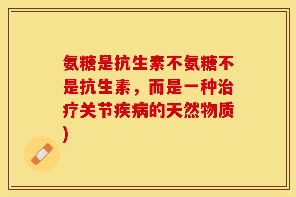 氨糖是抗生素不氨糖不是抗生素,而是一种关节的天然物质) 氨糖是抗生素不氨糖不是抗生素,而是一种关节的天然物质)