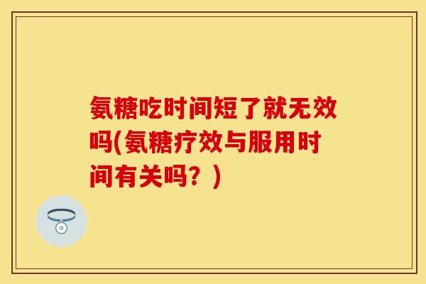 氨糖吃时间短了就无效吗(氨糖疗效与服用时间有关吗？)