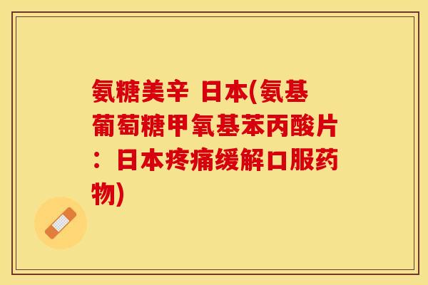 氨糖美辛 日本(氨基葡萄糖甲氧基苯丙酸片：日本疼痛缓解口服药物)