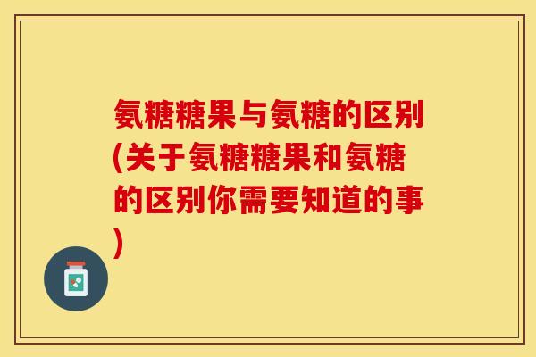 氨糖糖果与氨糖的区别(关于氨糖糖果和氨糖的区别你需要知道的事)