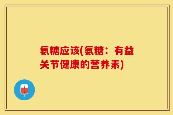 氨糖应该(氨糖：有益关节健康的营养素)
