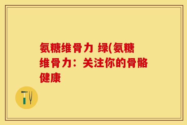 氨糖维骨力 绿(氨糖维骨力:关注你的骨骼健康 氨糖维骨力 绿(氨糖维骨力:关注你的骨骼健康
