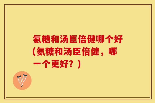 氨糖和汤臣倍健哪个好(氨糖和汤臣倍健，哪一个更好？)