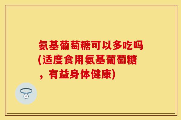 氨基葡萄糖可以多吃吗(适度食用氨基葡萄糖，有益身体健康)
